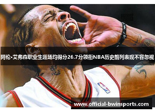 阿伦·艾弗森职业生涯场均得分26.7分领衔NBA历史前列表现不容忽视