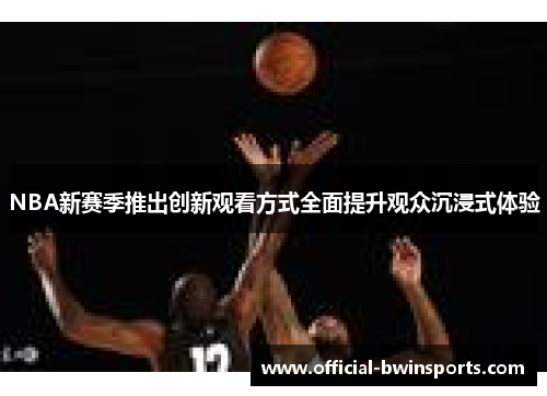 NBA新赛季推出创新观看方式全面提升观众沉浸式体验