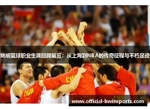 姚明篮球职业生涯回顾展览：从上海到NBA的传奇征程与不朽足迹