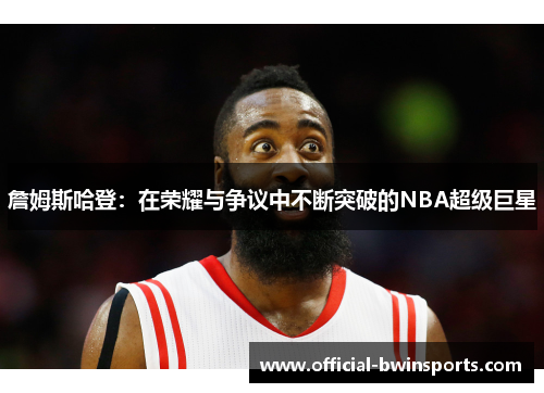 詹姆斯哈登：在荣耀与争议中不断突破的NBA超级巨星