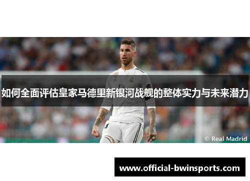 如何全面评估皇家马德里新银河战舰的整体实力与未来潜力