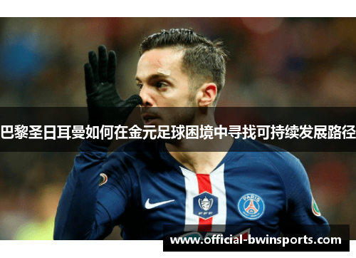 巴黎圣日耳曼如何在金元足球困境中寻找可持续发展路径