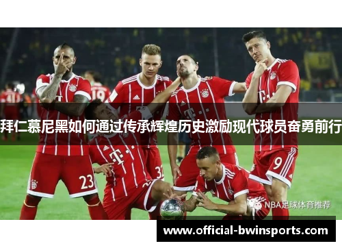 拜仁慕尼黑如何通过传承辉煌历史激励现代球员奋勇前行