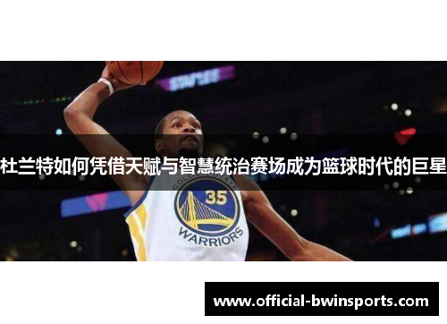 杜兰特如何凭借天赋与智慧统治赛场成为篮球时代的巨星