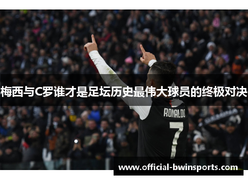 梅西与C罗谁才是足坛历史最伟大球员的终极对决