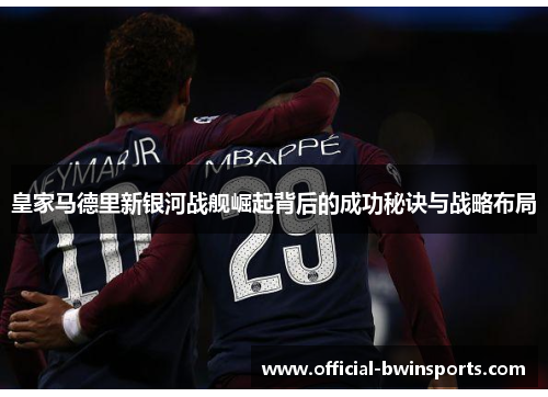 皇家马德里新银河战舰崛起背后的成功秘诀与战略布局