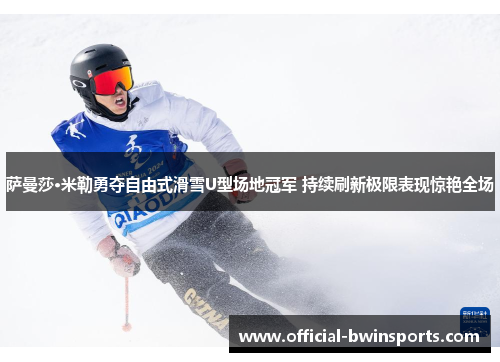 萨曼莎·米勒勇夺自由式滑雪U型场地冠军 持续刷新极限表现惊艳全场