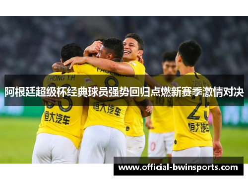 阿根廷超级杯经典球员强势回归点燃新赛季激情对决