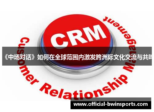 《中场对话》如何在全球范围内激发跨洲际文化交流与共鸣