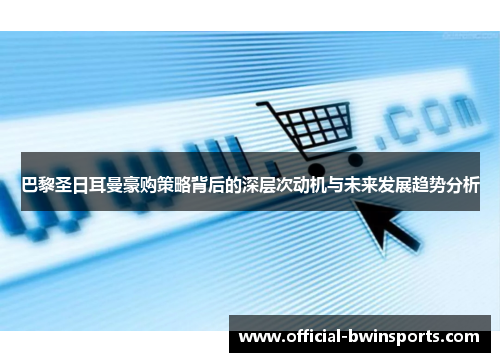 巴黎圣日耳曼豪购策略背后的深层次动机与未来发展趋势分析