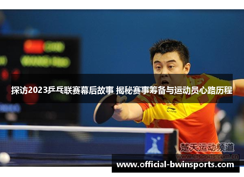 探访2023乒乓联赛幕后故事 揭秘赛事筹备与运动员心路历程