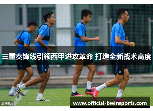 三重奏锋线引领西甲进攻革命 打造全新战术高度