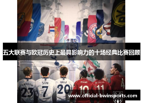 五大联赛与欧冠历史上最具影响力的十场经典比赛回顾