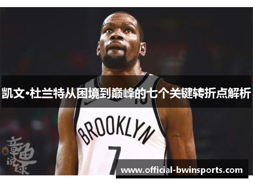 凯文·杜兰特从困境到巅峰的七个关键转折点解析