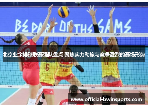 北京业余排球联赛强队盘点 聚焦实力劲旅与竞争激烈的赛场形势