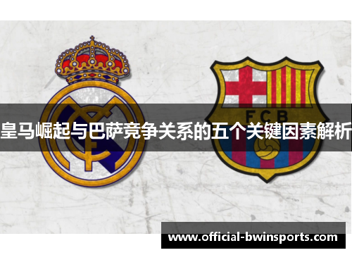 皇马崛起与巴萨竞争关系的五个关键因素解析