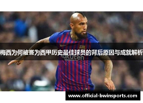 梅西为何被誉为西甲历史最佳球员的背后原因与成就解析