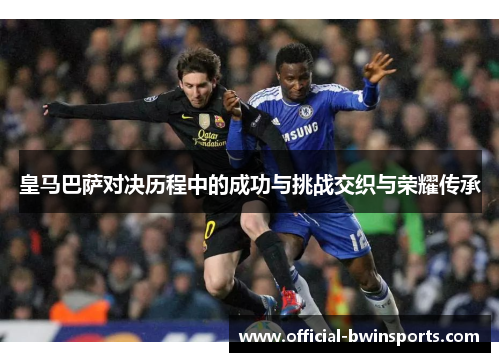 皇马巴萨对决历程中的成功与挑战交织与荣耀传承