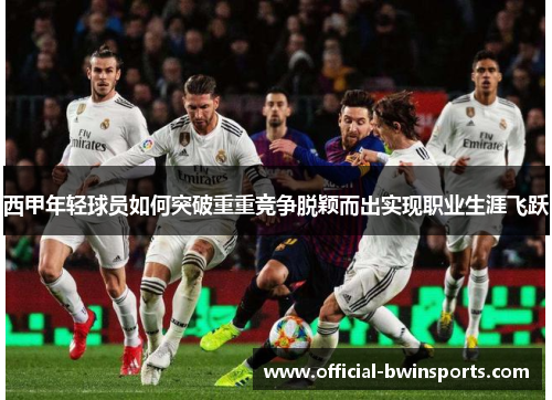 西甲年轻球员如何突破重重竞争脱颖而出实现职业生涯飞跃