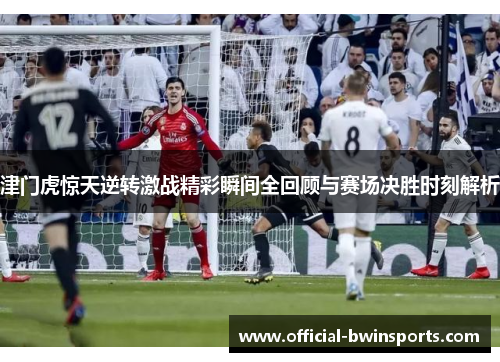 津门虎惊天逆转激战精彩瞬间全回顾与赛场决胜时刻解析
