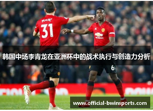 韩国中场李青龙在亚洲杯中的战术执行与创造力分析
