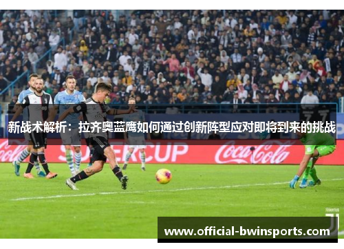 新战术解析：拉齐奥蓝鹰如何通过创新阵型应对即将到来的挑战