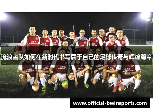流浪者队如何在新时代书写属于自己的足球传奇与辉煌篇章