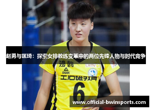 赵勇与匡琦：探索女排教练变革中的两位先锋人物与时代竞争