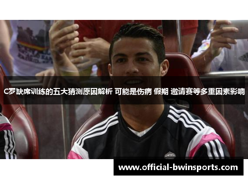 C罗缺席训练的五大猜测原因解析 可能是伤病 假期 邀请赛等多重因素影响