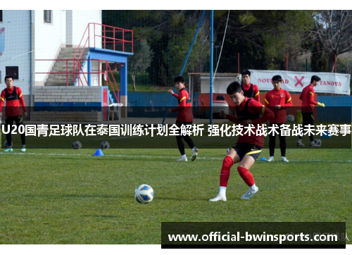 U20国青足球队在泰国训练计划全解析 强化技术战术备战未来赛事