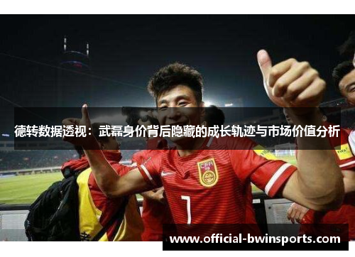 德转数据透视：武磊身价背后隐藏的成长轨迹与市场价值分析