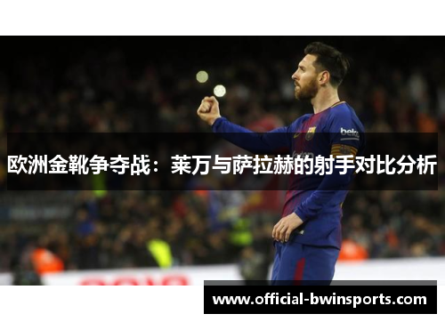 欧洲金靴争夺战：莱万与萨拉赫的射手对比分析
