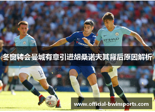冬窗转会曼城有意引进胡桑诺夫其背后原因解析