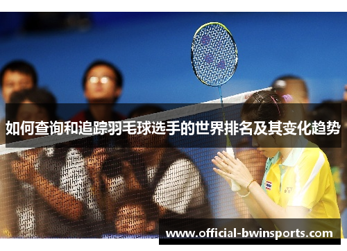 如何查询和追踪羽毛球选手的世界排名及其变化趋势