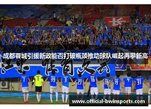 成都蓉城引援新政能否打破瓶颈推动球队崛起再攀新高