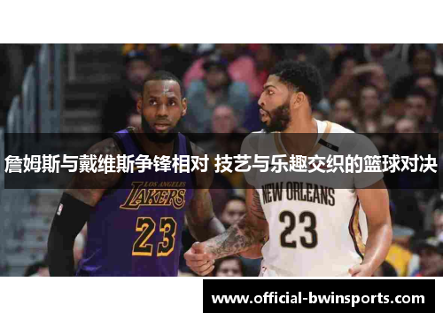 詹姆斯与戴维斯争锋相对 技艺与乐趣交织的篮球对决