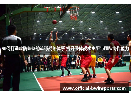 如何打造攻防兼备的篮球战略体系 提升整体战术水平与团队协作能力