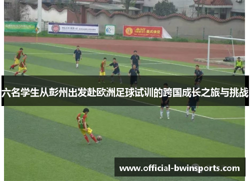 六名学生从彭州出发赴欧洲足球试训的跨国成长之旅与挑战