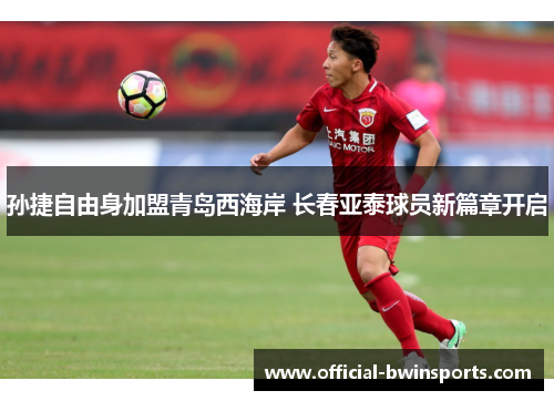 孙捷自由身加盟青岛西海岸 长春亚泰球员新篇章开启