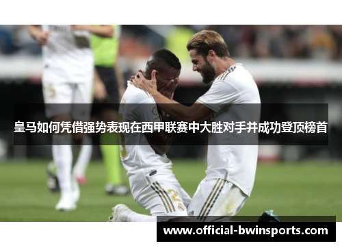 皇马如何凭借强势表现在西甲联赛中大胜对手并成功登顶榜首