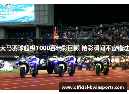 大马羽球超级1000赛精彩回顾 精彩瞬间不容错过