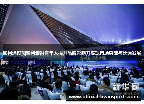 如何通过加盟利雅得青年人提升品牌影响力实现市场突破与长远发展