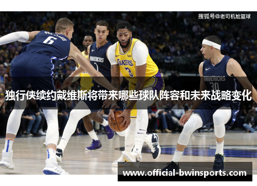 独行侠续约戴维斯将带来哪些球队阵容和未来战略变化