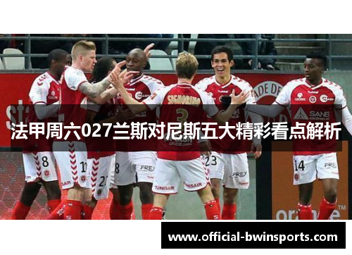 法甲周六027兰斯对尼斯五大精彩看点解析