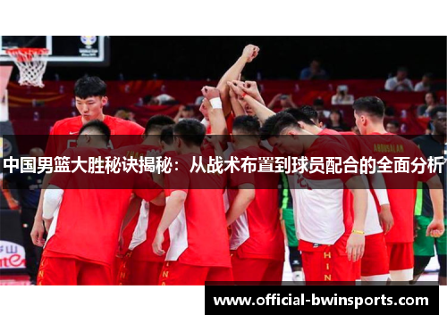 中国男篮大胜秘诀揭秘：从战术布置到球员配合的全面分析