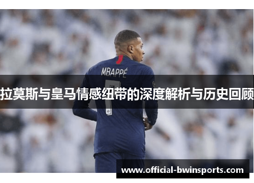 拉莫斯与皇马情感纽带的深度解析与历史回顾
