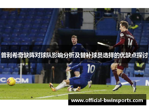 普利希奇缺阵对球队影响分析及替补球员选择的优缺点探讨