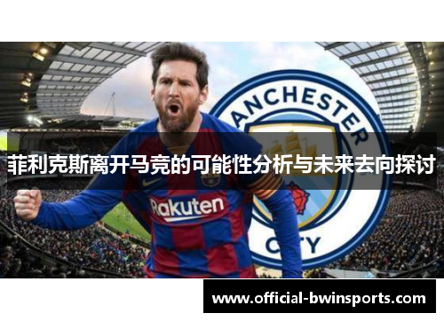 菲利克斯离开马竞的可能性分析与未来去向探讨