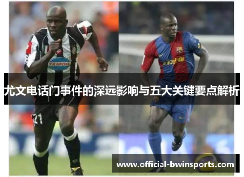 尤文电话门事件的深远影响与五大关键要点解析