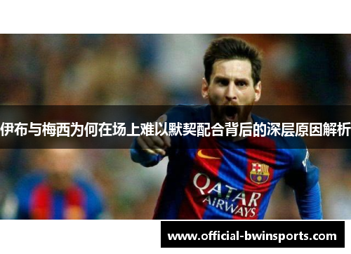 伊布与梅西为何在场上难以默契配合背后的深层原因解析